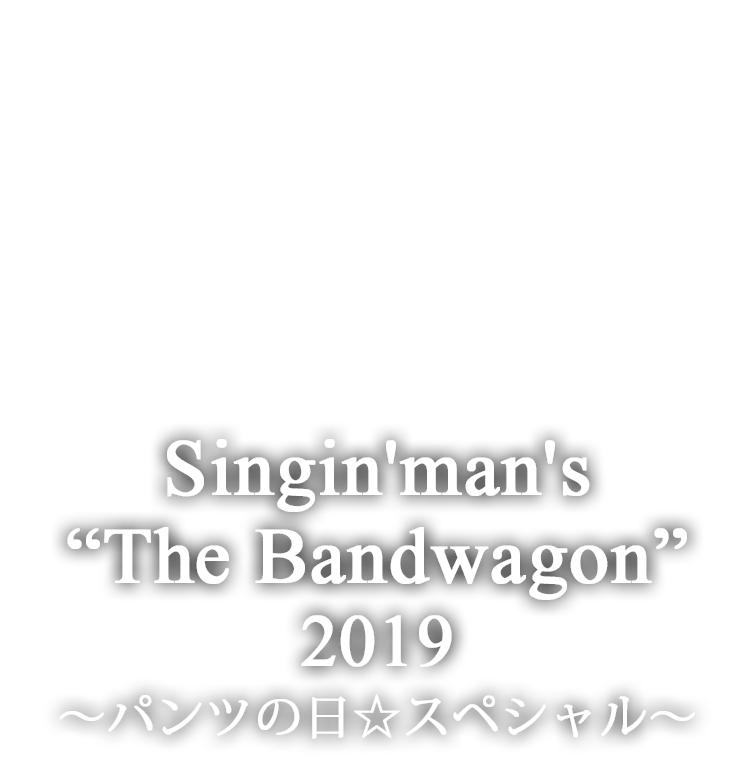 『Singin'man's“The Bandwagon”2019』〜パンツの日☆スペシャル〜