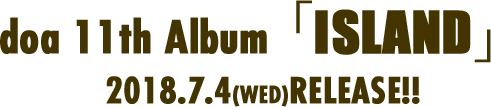 doa 11th Album「ISLAND」2018.7.4(WED)RELEASE!!